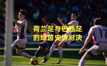 荷兰足与巴西足的绿茵史诗对决