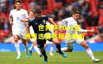 世界杯2022亚洲预选赛赛程全解析