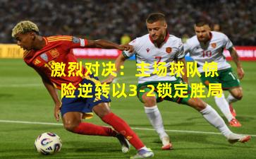 激烈对决：主场球队惊险逆转以3-2锁定胜局