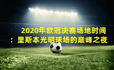 2020年欧冠决赛场地时间：里斯本光明球场的巅峰之夜