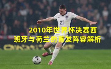 2010年世界杯决赛西班牙与荷兰的首发阵容解析