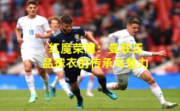 红魔荣耀：曼联正品球衣的传承与魅力