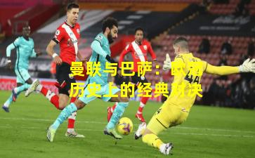 曼联与巴萨:欧冠历史上的经典对决