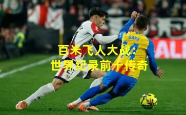 百米飞人大战：世界纪录前十传奇