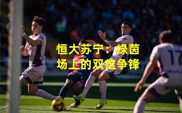 恒大苏宁：绿茵场上的双雄争锋