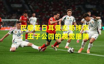 巴黎圣日耳曼主场球衣：王子公园的视觉图腾