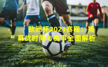 欧洲杯2021赛程:揭幕战时间与赛事全面解析